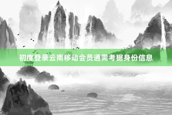 初度登录云南移动会员通需考据身份信息