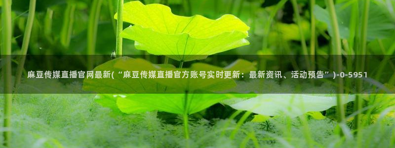 麻豆床传媒官网免费视频:麻豆传媒直播官网最新(“麻豆传媒直播官方账号实时更新:最新资讯、活动预告”)